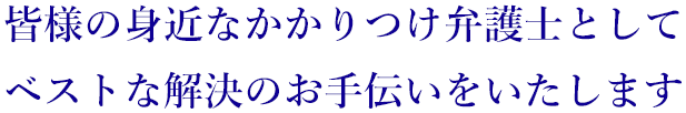 皆様の身近なかかりつけ弁護士としてベストな解決のお手伝いをいたします